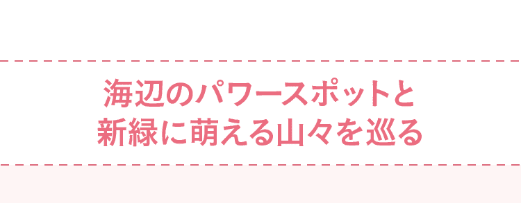 海辺のパワースポットと新緑に萌える山々を巡る