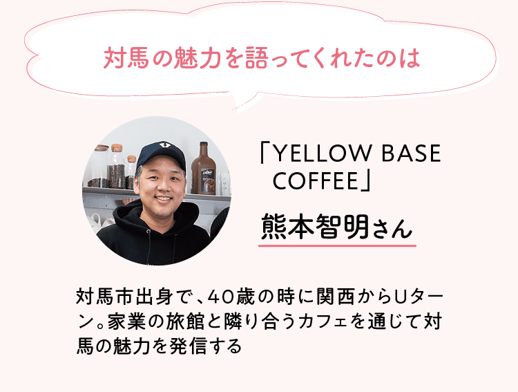 対馬市の魅力を教えてくれたのは｜YELLOW BASE COFFEE｜熊本 智明さん｜対馬市出身で、40歳の時に関西からUターン。家業の旅館と隣り合うカフェを通じて対馬の魅力を発信する