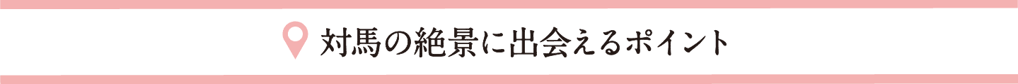 対馬の絶景に出会えるポイント