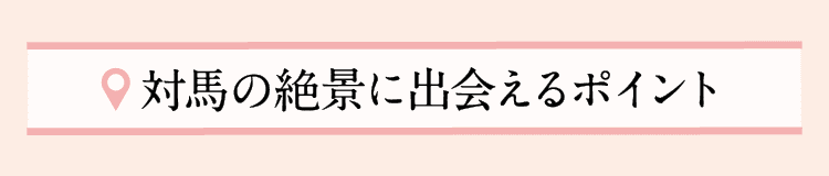 対馬の絶景に出会えるポイント