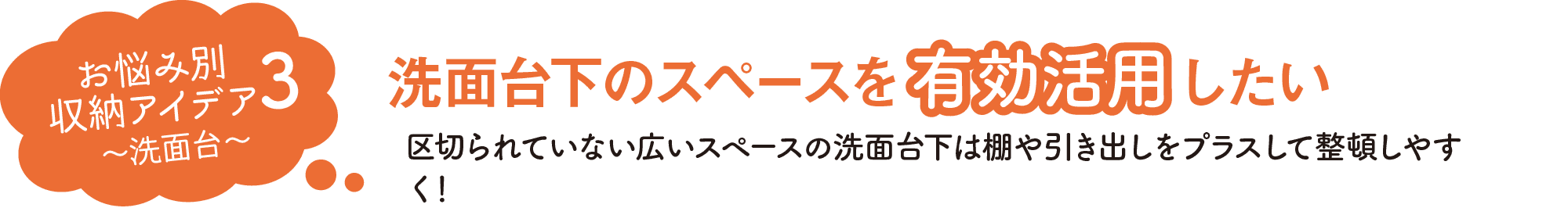 お悩み別収納アイデア3｜洗面台｜洗面台下のスペースを有効活用したい｜区切られていない広いスペースの洗面台下は棚や引き出しをプラスして整頓しやすく！