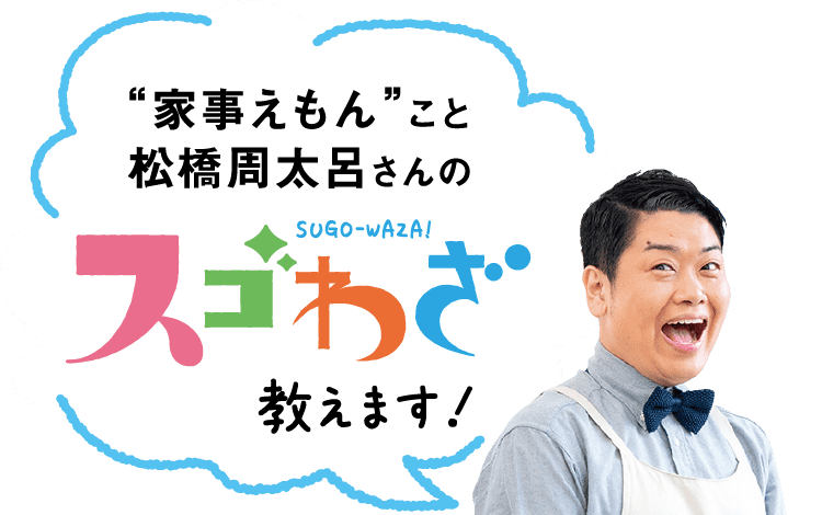 “家事えもん”こと松橋周太呂さんの｜SUGOWAZA｜スゴわざ教えます!