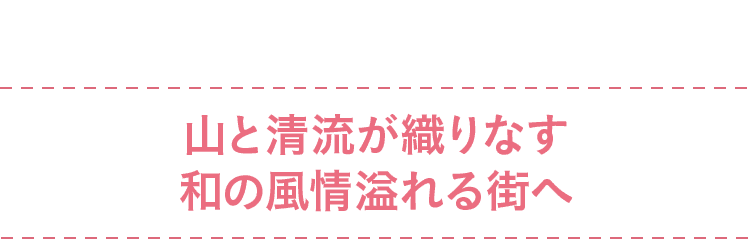 山と清流が織りなす和の風情溢れる街へ
