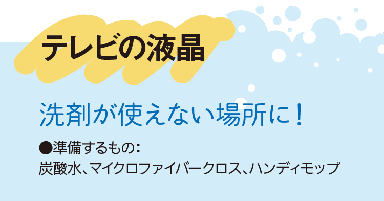 テレビの液晶｜洗剤が使えない場所に！｜●準備するもの：炭酸水、マイクロファイバークロス、ハンディモップ